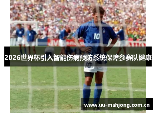 2026世界杯引入智能伤病预防系统保障参赛队健康