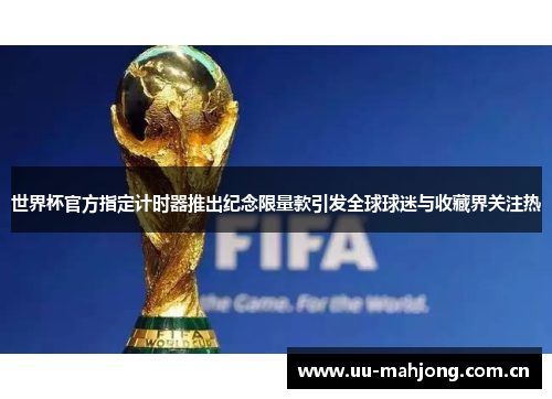 世界杯官方指定计时器推出纪念限量款引发全球球迷与收藏界关注热