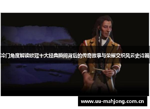 冷门角度解读欧冠十大经典瞬间背后的传奇故事与荣耀交织风云史诗篇
