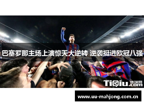 巴塞罗那主场上演惊天大逆转 逆袭挺进欧冠八强