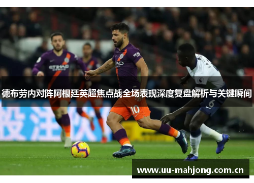 德布劳内对阵阿根廷英超焦点战全场表现深度复盘解析与关键瞬间